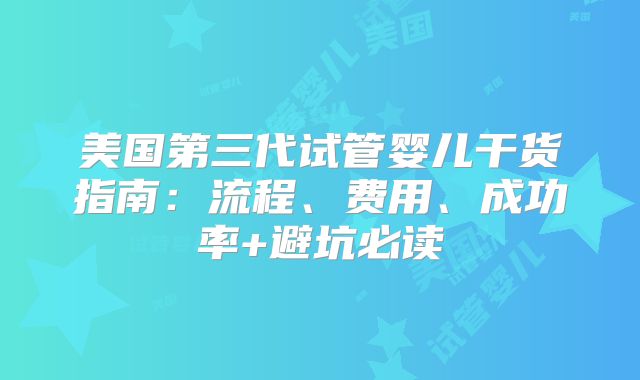 美国第三代试管婴儿干货指南：流程、费用、成功率+避坑必读