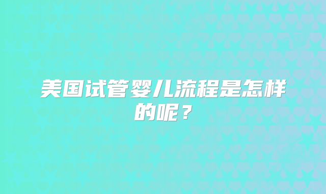 美国试管婴儿流程是怎样的呢？