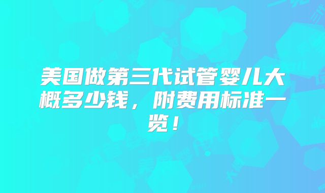 美国做第三代试管婴儿大概多少钱，附费用标准一览！