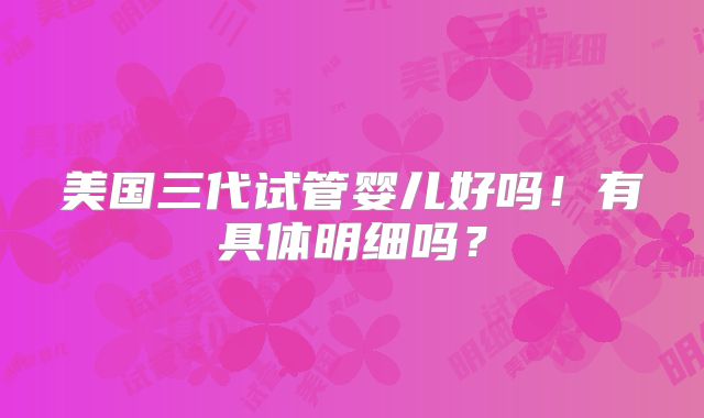美国三代试管婴儿好吗！有具体明细吗？