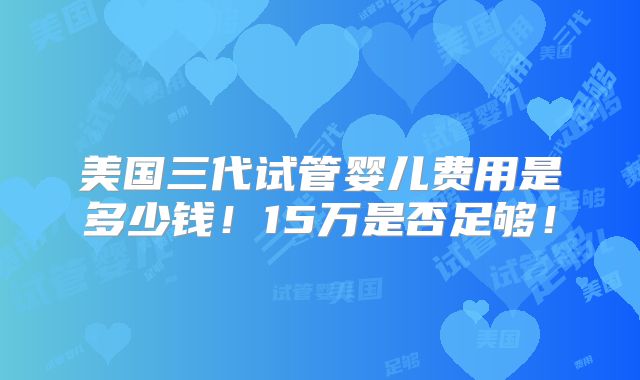 美国三代试管婴儿费用是多少钱!15万是否足够!