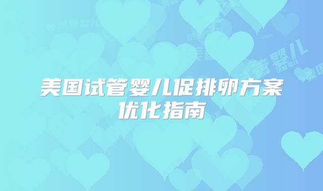 美国试管婴儿促排卵方案优化指南