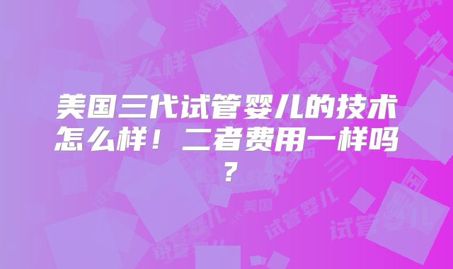美国三代试管婴儿的技术怎么样！二者费用一样吗？