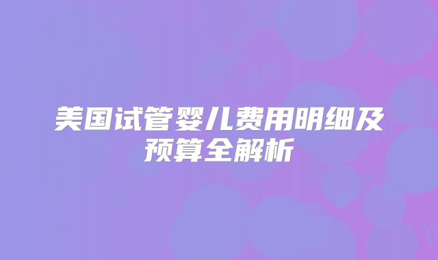 美国试管婴儿费用明细及预算全解析