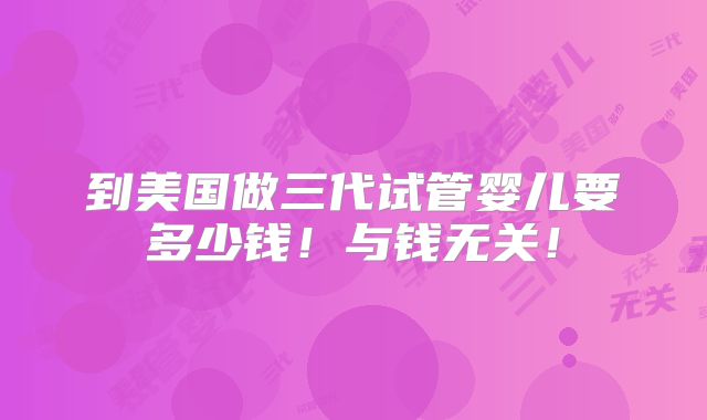 到美国做三代试管婴儿要多少钱!与钱无关!
