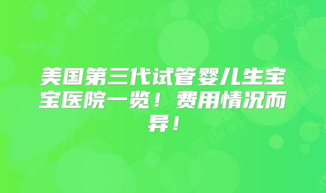 美国第三代试管婴儿生宝宝医院一览！费用情况而异！
