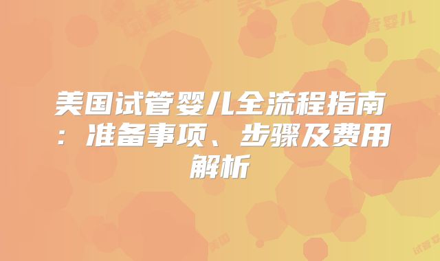 美国试管婴儿全流程指南：准备事项、步骤及费用解析
