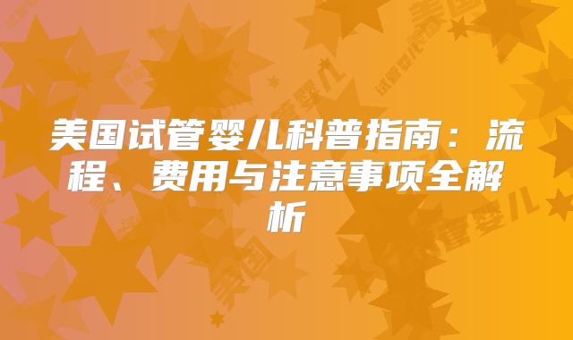 美国试管婴儿科普指南：流程、费用与注意事项全解析