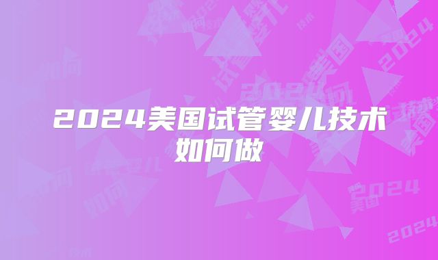2024美国试管婴儿技术如何做