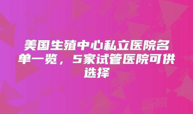 美国生殖中心私立医院名单一览，5家试管医院可供选择