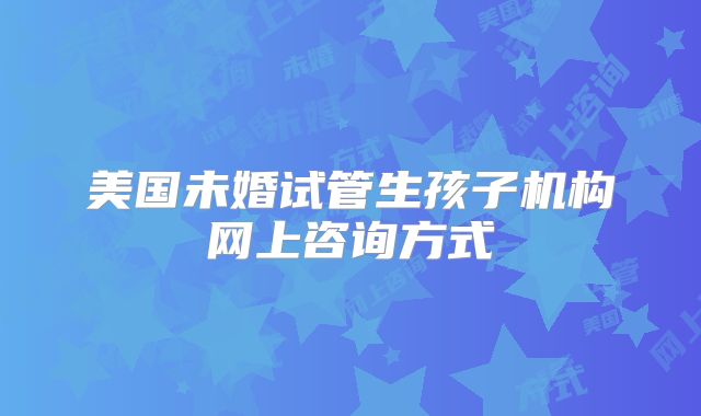 美国未婚试管生孩子机构网上咨询方式