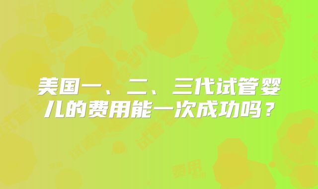 美国一、二、三代试管婴儿的费用能一次成功吗？