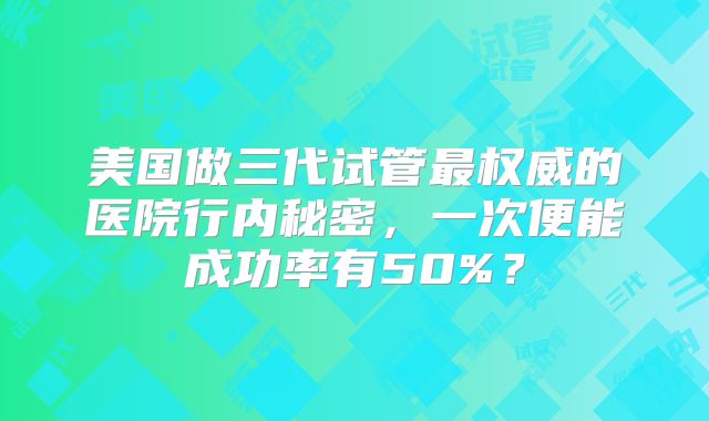 美国做三代试管最权威的医院行内秘密，一次便能成功率有50%？