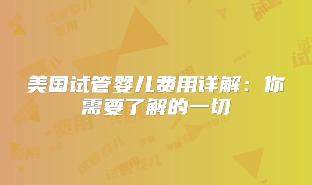 美国试管婴儿费用详解：你需要了解的一切