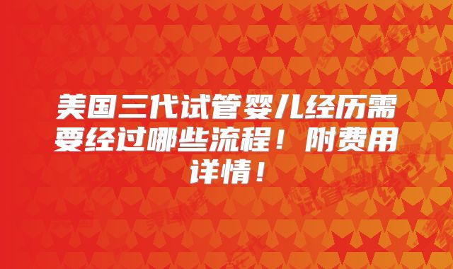 美国三代试管婴儿经历需要经过哪些流程！附费用详情！