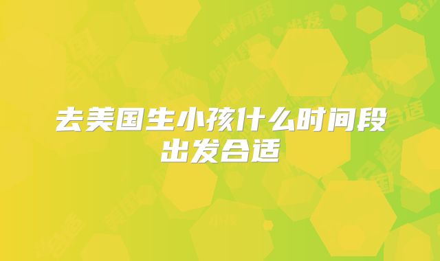 去美国生小孩什么时间段出发合适