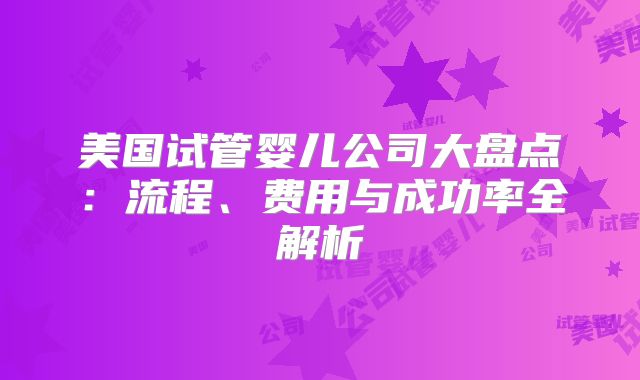 美国试管婴儿公司大盘点：流程、费用与成功率全解析