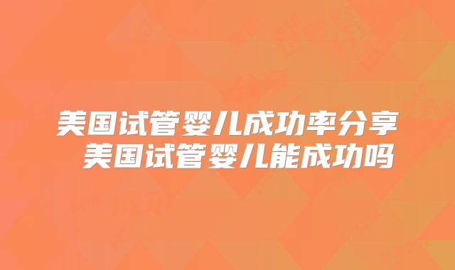 美国试管婴儿成功率分享 美国试管婴儿能成功吗