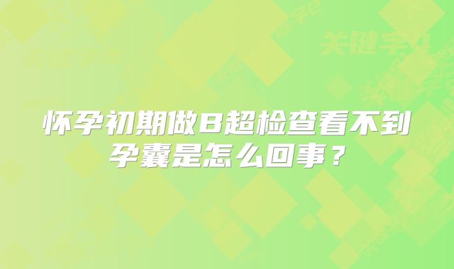 怀孕初期做B超检查看不到孕囊是怎么回事?