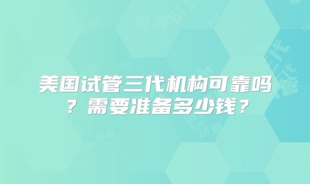 美国试管三代机构可靠吗？需要准备多少钱？