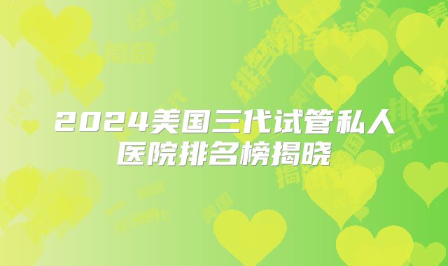 2024美国三代试管私人医院排名榜揭晓