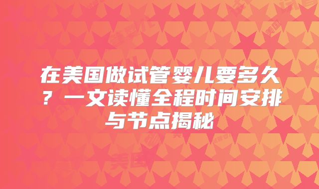 在美国做试管婴儿要多久？一文读懂全程时间安排与节点揭秘