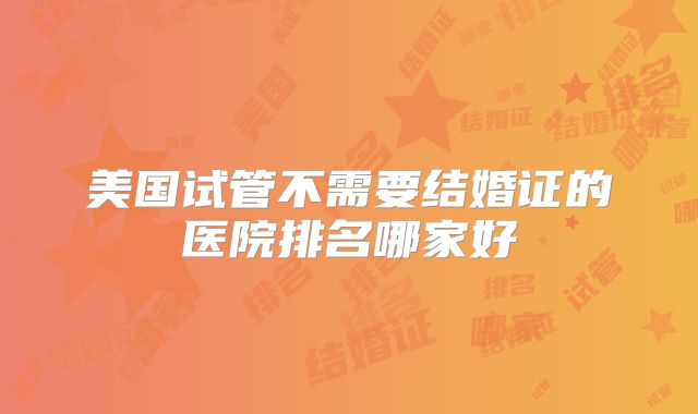 美国试管不需要结婚证的医院排名哪家好