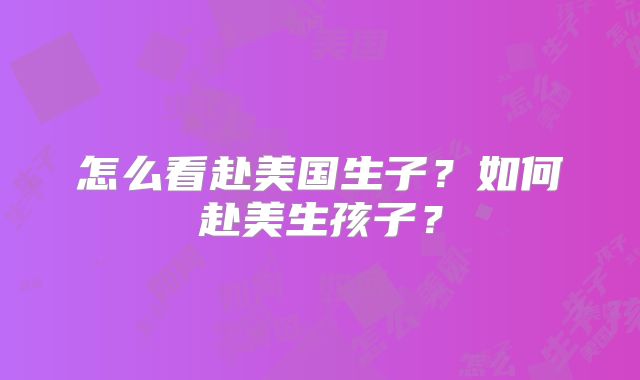 怎么看赴美国生子?如何赴美生孩子?