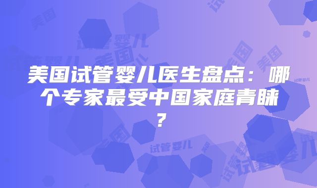 美国试管婴儿医生盘点:哪个专家最受中国家庭青睐?