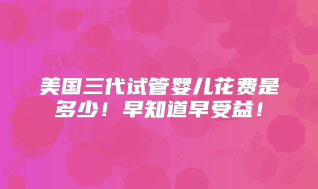 美国三代试管婴儿花费是多少！早知道早受益！