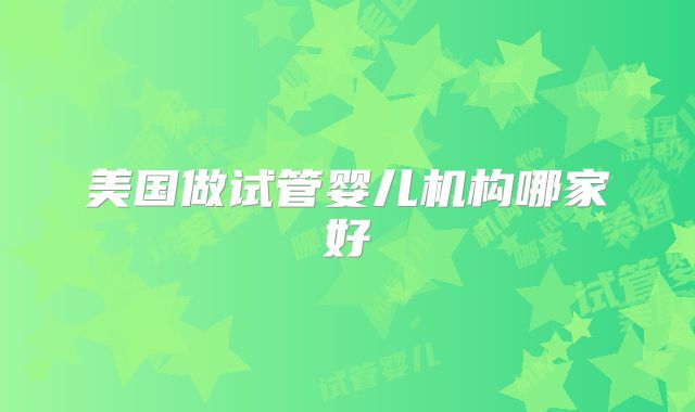 美国做试管婴儿机构哪家好