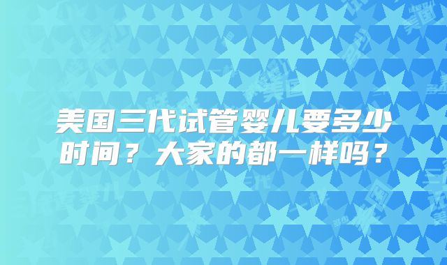 美国三代试管婴儿要多少时间？大家的都一样吗？
