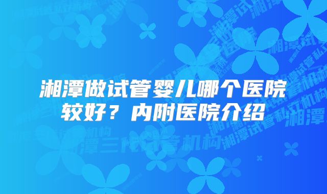 湘潭做试管婴儿哪个医院较好？内附医院介绍