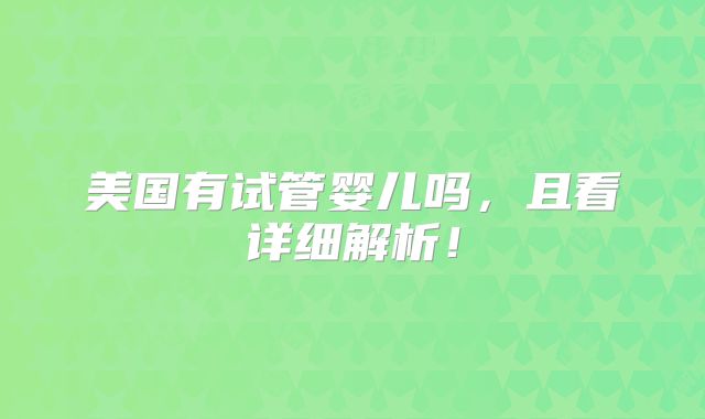 美国有试管婴儿吗，且看详细解析！