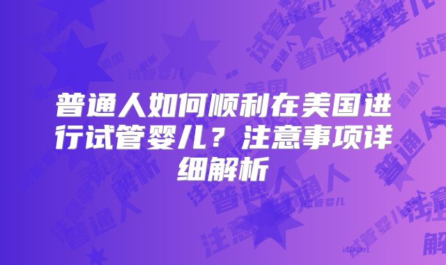 普通人如何顺利在美国进行试管婴儿？注意事项详细解析