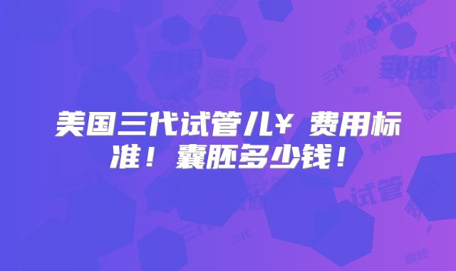 美国三代试管儿￥费用标准！囊胚多少钱！