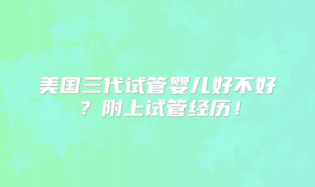 美国三代试管婴儿好不好?附上试管经历!