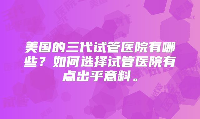 美国的三代试管医院有哪些?如何选择试管医院有点出乎意料。