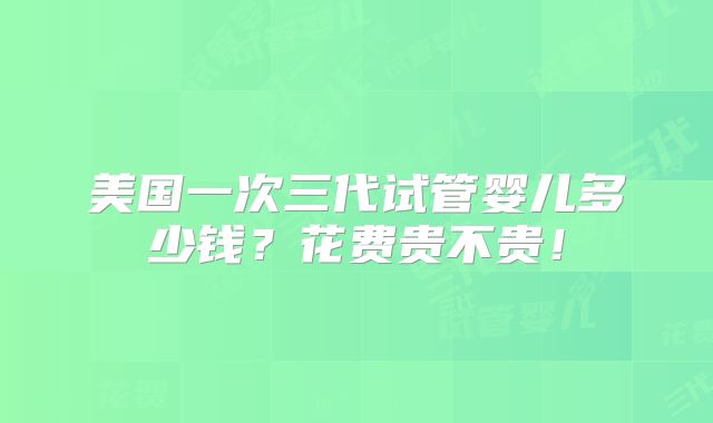 美国一次三代试管婴儿多少钱？花费贵不贵！