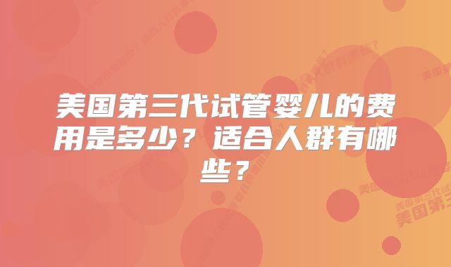 美国第三代试管婴儿的费用是多少？适合人群有哪些？