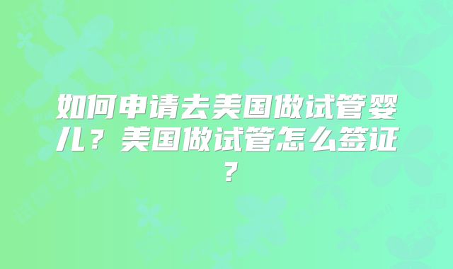 如何申请去美国做试管婴儿？美国做试管怎么签证？