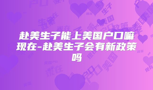赴美生子能上美国户口嘛现在-赴美生子会有新政策吗