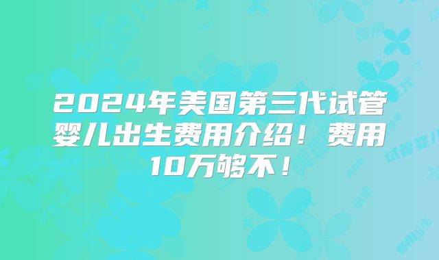2024年美国第三代试管婴儿出生费用介绍！费用10万够不！