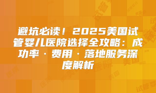 避坑必读!2025美国试管婴儿医院选择全攻略:成功率·费用·落地服务深度解析