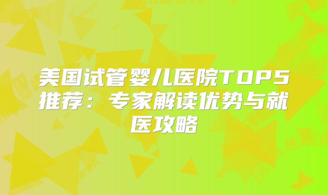 美国试管婴儿医院TOP5推荐：专家解读优势与就医攻略