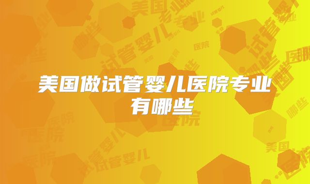 美国做试管婴儿医院专业 有哪些