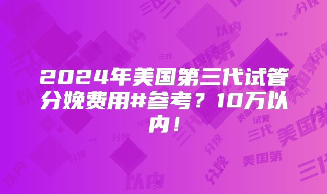 2024年美国第三代试管分娩费用#参考？10万以内！