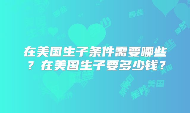 在美国生子条件需要哪些？在美国生子要多少钱？