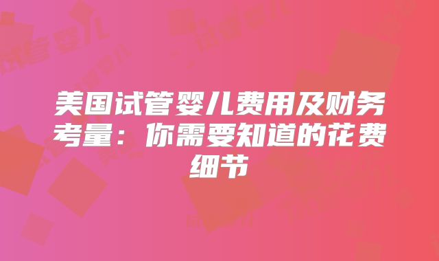美国试管婴儿费用及财务考量：你需要知道的花费细节