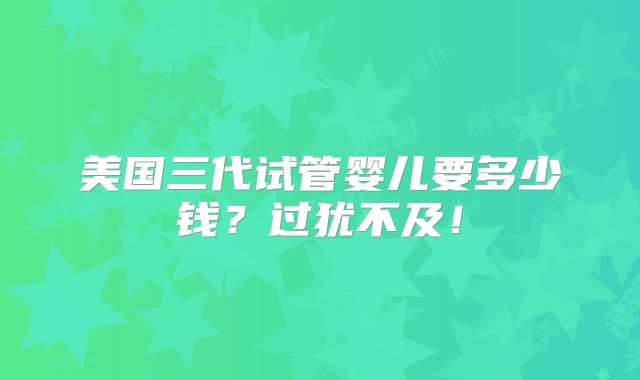 美国三代试管婴儿要多少钱?过犹不及!
